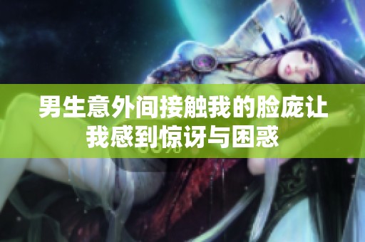 男生意外间接触我的脸庞让我感到惊讶与困惑