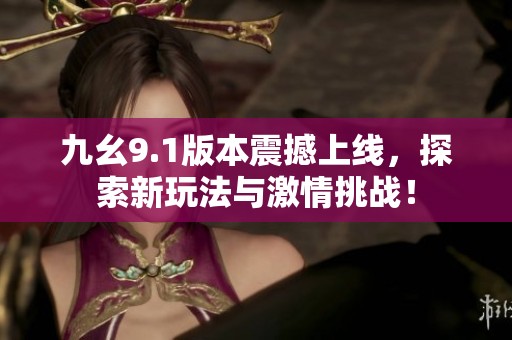 九幺9.1版本震撼上线，探索新玩法与激情挑战！
