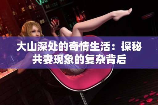 大山深处的奇情生活：探秘共妻现象的复杂背后