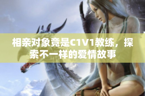 相亲对象竟是C1V1教练，探索不一样的爱情故事
