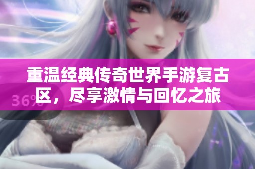 重温经典传奇世界手游复古区，尽享激情与回忆之旅