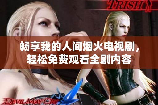 畅享我的人间烟火电视剧，轻松免费观看全剧内容