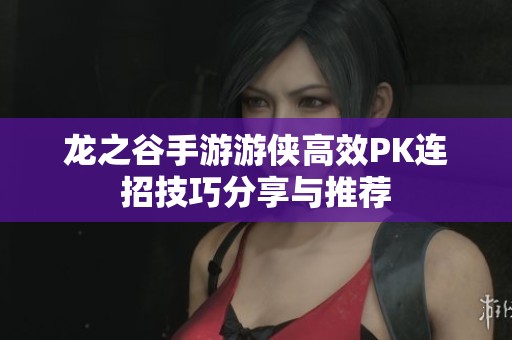 龙之谷手游游侠高效PK连招技巧分享与推荐