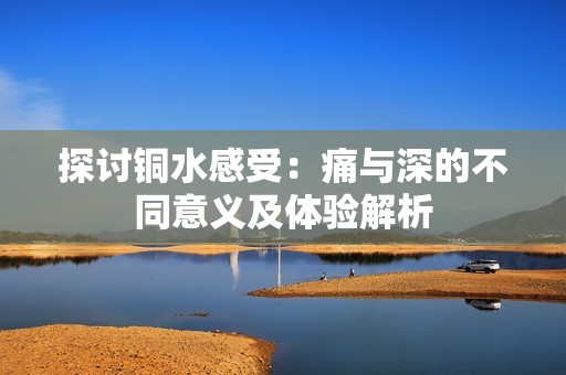 探讨铜水感受：痛与深的不同意义及体验解析