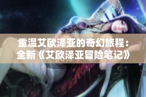 重温艾欧泽亚的奇幻旅程：全新《艾欧泽亚冒险笔记》上线揭秘