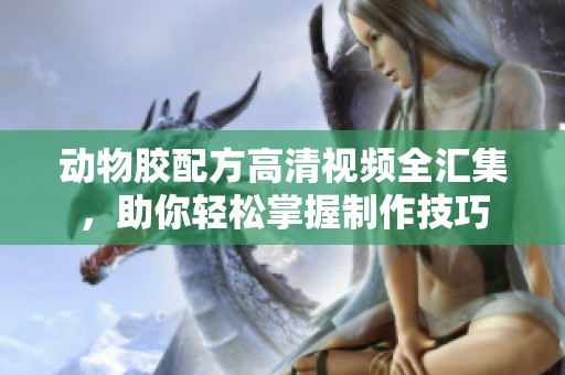 动物胶配方高清视频全汇集，助你轻松掌握制作技巧
