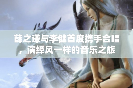 薛之谦与李健首度携手合唱，演绎风一样的音乐之旅