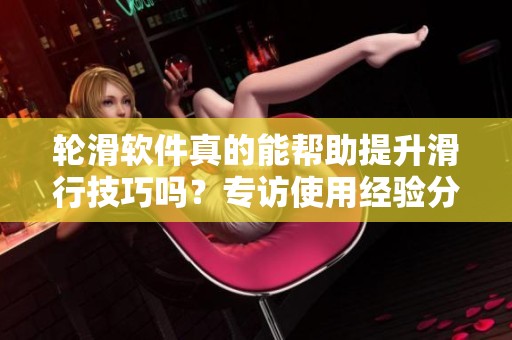 轮滑软件真的能帮助提升滑行技巧吗？专访使用经验分享