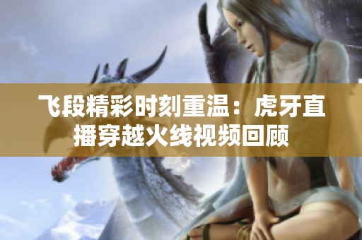 飞段精彩时刻重温：虎牙直播穿越火线视频回顾