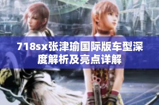 718sx张津瑜国际版车型深度解析及亮点详解