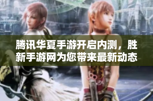 腾讯华夏手游开启内测，胜新手游网为您带来最新动态