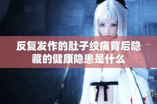反复发作的肚子绞痛背后隐藏的健康隐患是什么