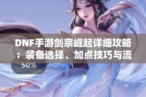DNF手游剑宗崛起详细攻略：装备选择、加点技巧与流派全面解析