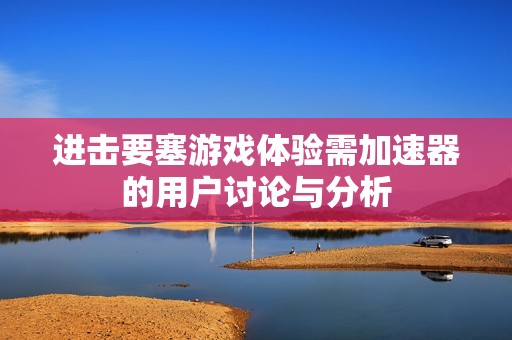 进击要塞游戏体验需加速器的用户讨论与分析