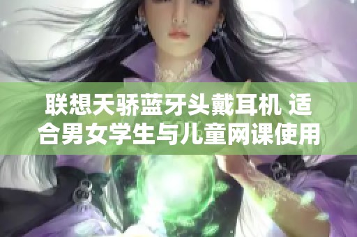 联想天骄蓝牙头戴耳机 适合男女学生与儿童网课使用的优选耳机
