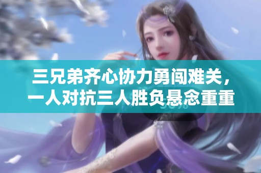 三兄弟齐心协力勇闯难关，一人对抗三人胜负悬念重重