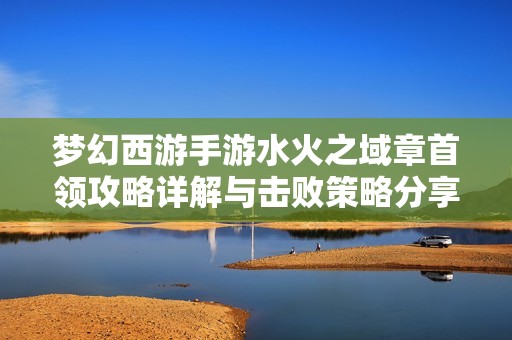 梦幻西游手游水火之域章首领攻略详解与击败策略分享