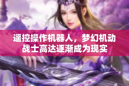 遥控操作机器人，梦幻机动战士高达逐渐成为现实