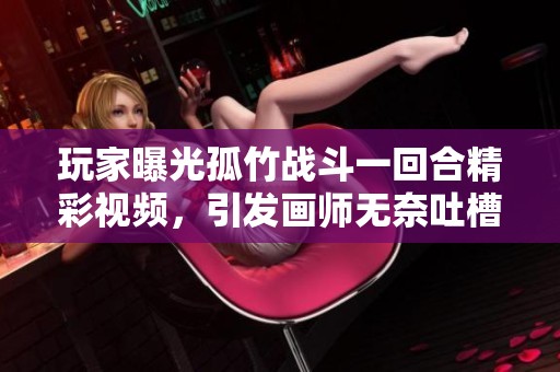 玩家曝光孤竹战斗一回合精彩视频，引发画师无奈吐槽