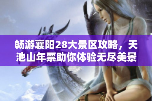 畅游襄阳28大景区攻略，天池山年票助你体验无尽美景