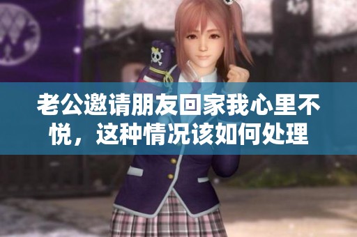 老公邀请朋友回家我心里不悦，这种情况该如何处理
