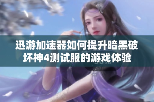 迅游加速器如何提升暗黑破坏神4测试服的游戏体验