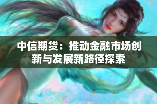 中信期货：推动金融市场创新与发展新路径探索