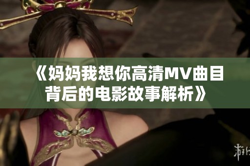 《妈妈我想你高清MV曲目背后的电影故事解析》