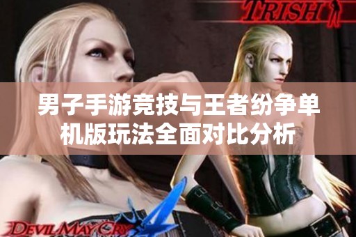 男子手游竞技与王者纷争单机版玩法全面对比分析