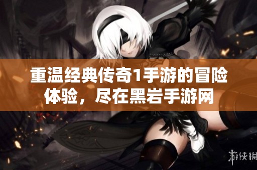 重温经典传奇1手游的冒险体验，尽在黑岩手游网
