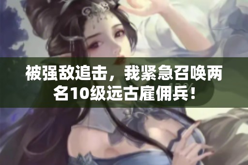 被强敌追击，我紧急召唤两名10级远古雇佣兵！