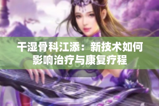 干湿骨科江添：新技术如何影响治疗与康复疗程