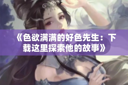 《色欲满满的好色先生：下载这里探索他的故事》