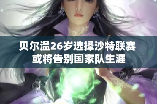 贝尔温26岁选择沙特联赛 或将告别国家队生涯