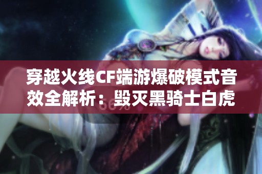 穿越火线CF端游爆破模式音效全解析：毁灭黑骑士白虎之声快感探秘