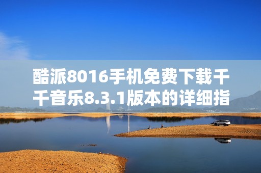 酷派8016手机免费下载千千音乐8.3.1版本的详细指南