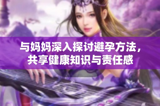 与妈妈深入探讨避孕方法，共享健康知识与责任感