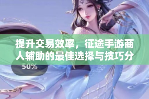 提升交易效率，征途手游商人辅助的最佳选择与技巧分享