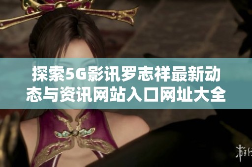 探索5G影讯罗志祥最新动态与资讯网站入口网址大全