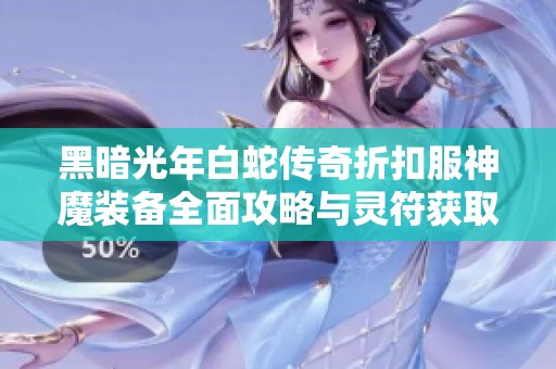 黑暗光年白蛇传奇折扣服神魔装备全面攻略与灵符获取技巧分享