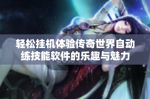 轻松挂机体验传奇世界自动练技能软件的乐趣与魅力