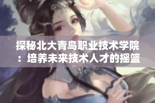 探秘北大青鸟职业技术学院：培养未来技术人才的摇篮