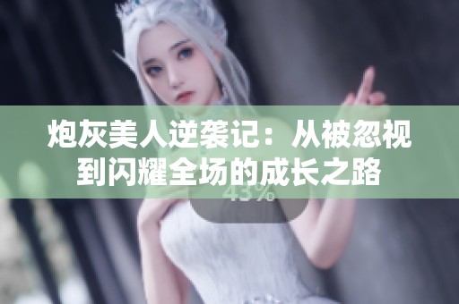 炮灰美人逆袭记：从被忽视到闪耀全场的成长之路