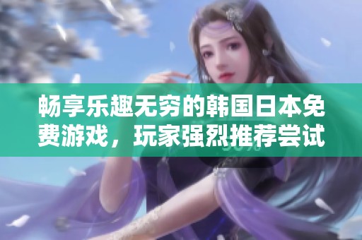 畅享乐趣无穷的韩国日本免费游戏，玩家强烈推荐尝试！