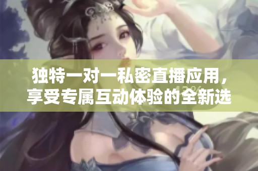独特一对一私密直播应用，享受专属互动体验的全新选择