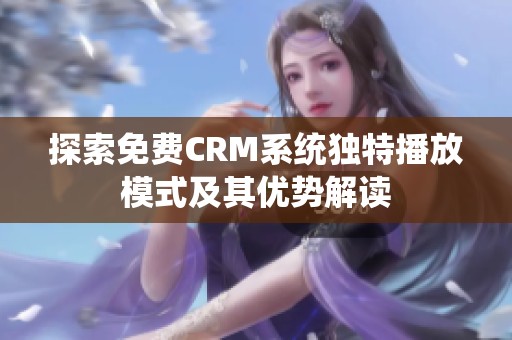 探索免费CRM系统独特播放模式及其优势解读