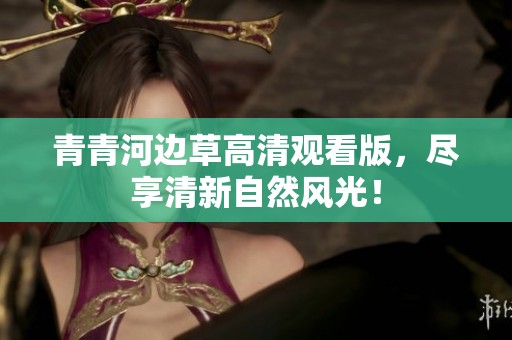 青青河边草高清观看版，尽享清新自然风光！