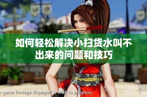 如何轻松解决小扫货水叫不出来的问题和技巧