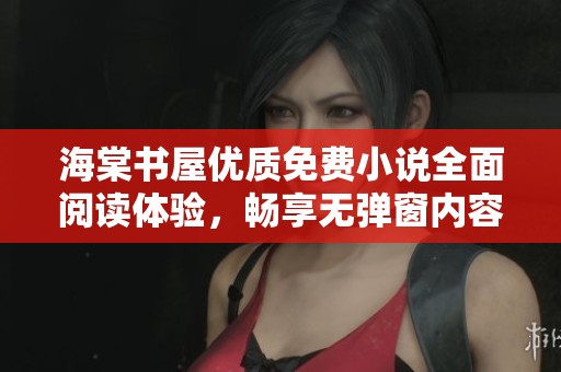 海棠书屋优质免费小说全面阅读体验，畅享无弹窗内容
