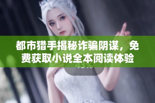 都市猎手揭秘诈骗阴谋，免费获取小说全本阅读体验